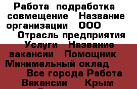 Работа, подработка, совмещение › Название организации ­ ООО “MPro“  › Отрасль предприятия ­ Услуги › Название вакансии ­ Помощник › Минимальный оклад ­ 15 000 - Все города Работа » Вакансии   . Крым,Бахчисарай